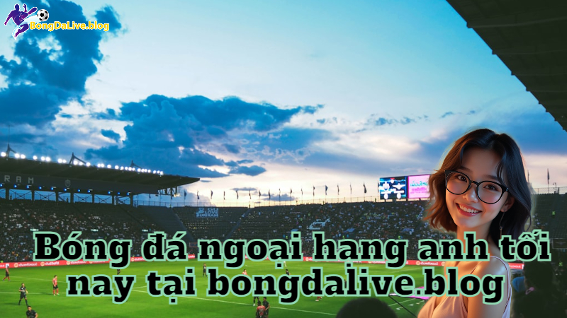 Bóng đá ngoại hạng anh tối nay tại bongdalive.blog