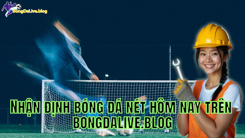 Nhận định bóng đá nét hôm nay trên bongdalive.blog