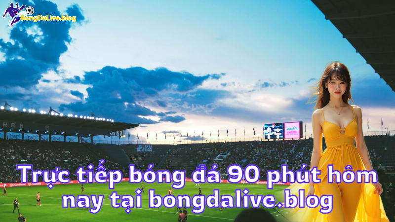 Trực tiếp bóng đá 90 phút hôm nay tại bongdalive.blog