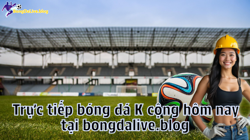Trực tiếp bóng đá K cộng hôm nay tại bongdalive.blog