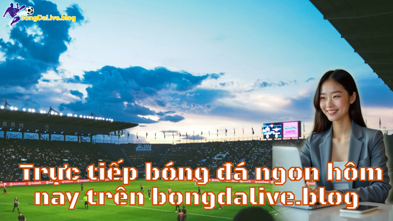 Trực tiếp bóng đá ngon hôm nay trên bongdalive.blog