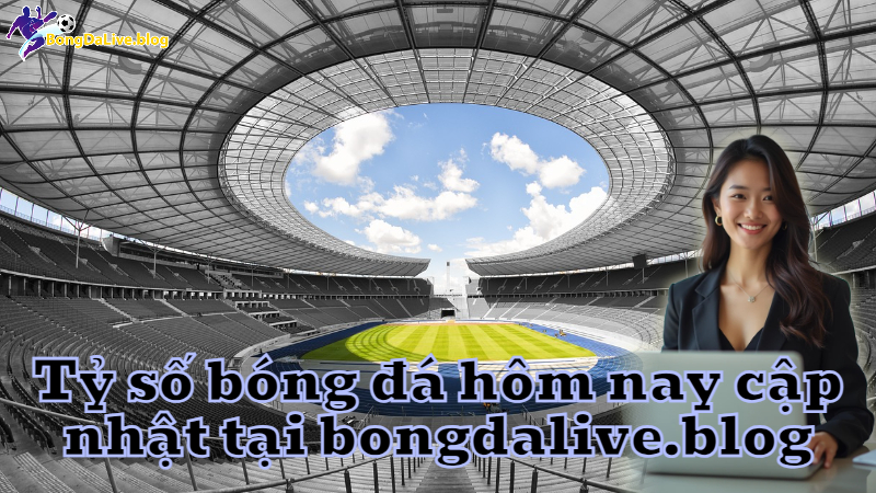 Tỷ số bóng đá hôm nay cập nhật tại bongdalive.blog